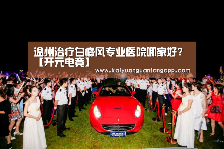 温州治疗白癜风专业医院哪家好?【开元电竞】(图1) 开元棋牌